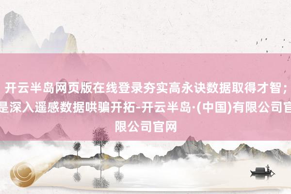 开云半岛网页版在线登录夯实高永诀数据取得才智；三是深入遥感数据哄骗开拓-开云半岛·(中国)有限公司官网