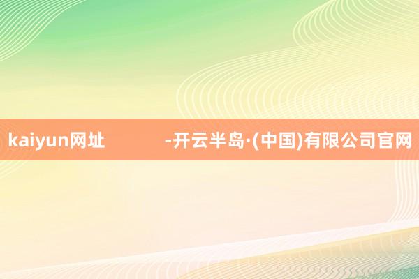 kaiyun网址            -开云半岛·(中国)有限公司官网
