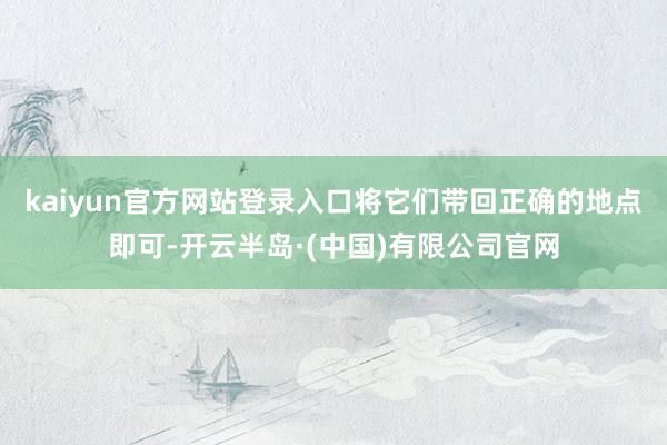 kaiyun官方网站登录入口将它们带回正确的地点即可-开云半岛·(中国)有限公司官网