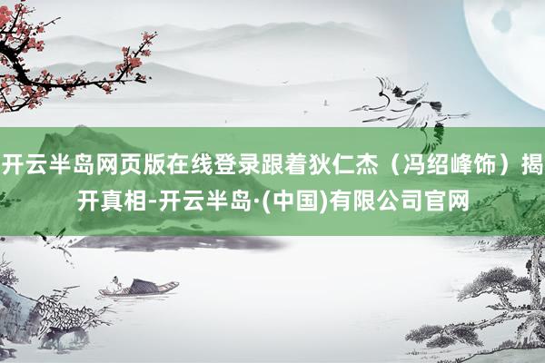 开云半岛网页版在线登录跟着狄仁杰（冯绍峰饰）揭开真相-开云半岛·(中国)有限公司官网