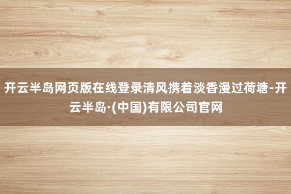 开云半岛网页版在线登录清风携着淡香漫过荷塘-开云半岛·(中国)有限公司官网