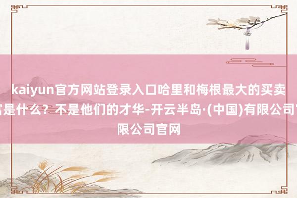 kaiyun官方网站登录入口哈里和梅根最大的买卖财富是什么?不是他们的才华-开云半岛·(中国)有限公司官网