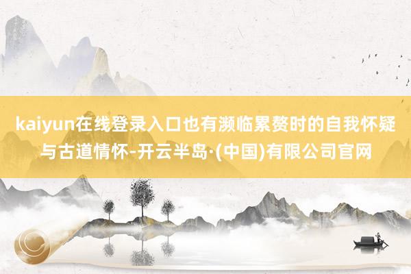 kaiyun在线登录入口也有濒临累赘时的自我怀疑与古道情怀-开云半岛·(中国)有限公司官网