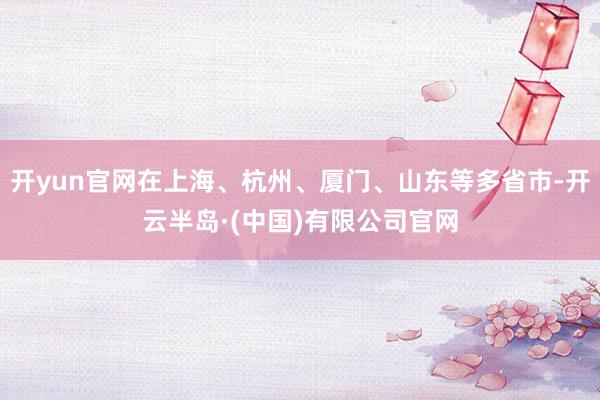 开yun官网在上海、杭州、厦门、山东等多省市-开云半岛·(中国)有限公司官网