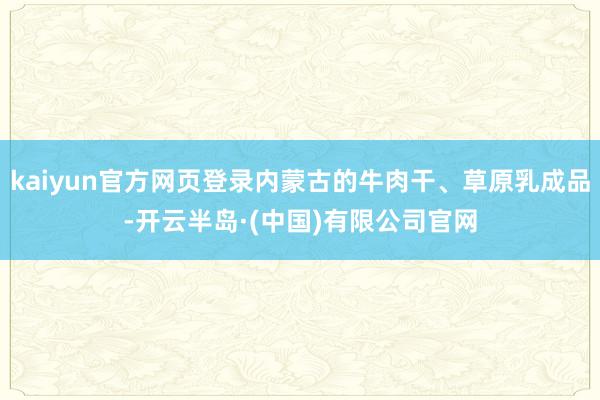kaiyun官方网页登录内蒙古的牛肉干、草原乳成品-开云半岛·(中国)有限公司官网