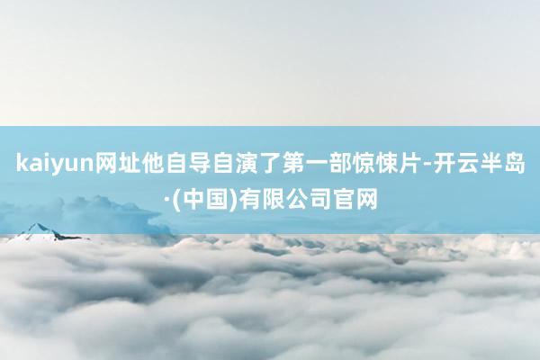 kaiyun网址他自导自演了第一部惊悚片-开云半岛·(中国)有限公司官网