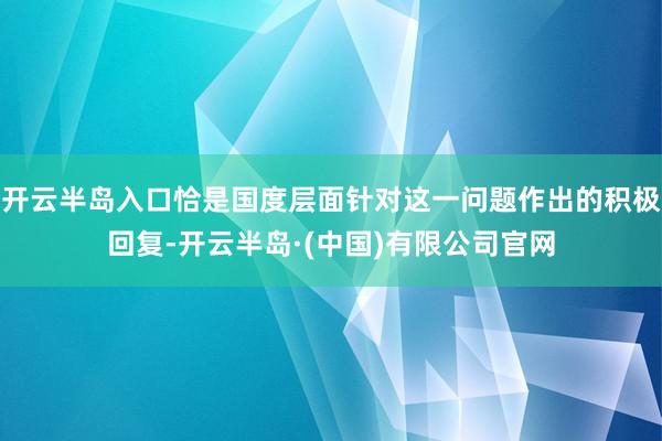 开云半岛入口恰是国度层面针对这一问题作出的积极回复-开云半岛·(中国)有限公司官网