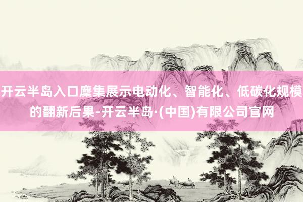 开云半岛入口麇集展示电动化、智能化、低碳化规模的翻新后果-开云半岛·(中国)有限公司官网