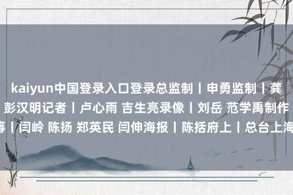 kaiyun中国登录入口登录总监制丨申勇监制丨龚雪辉策动丨史伟 王鹏飞 彭汉明记者丨卢心雨 吉生亮录像丨刘岳 范学禹制作丨刘奕统筹丨闫岭 陈扬 郑英民 闫伸海报丨陈括府上丨总台上海总站-开云半岛·(中国)有限公司官网