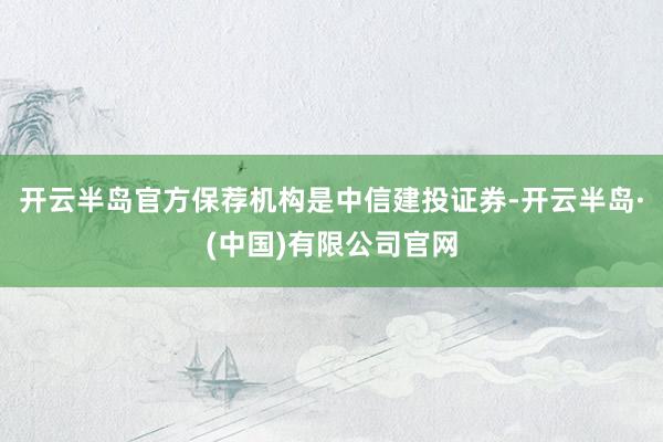 开云半岛官方保荐机构是中信建投证券-开云半岛·(中国)有限公司官网