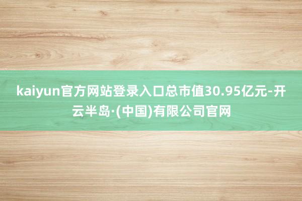 kaiyun官方网站登录入口总市值30.95亿元-开云半岛·(中国)有限公司官网