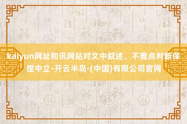 kaiyun网址和讯网站对文中叙述、不雅点判断保捏中立-开云半岛·(中国)有限公司官网
