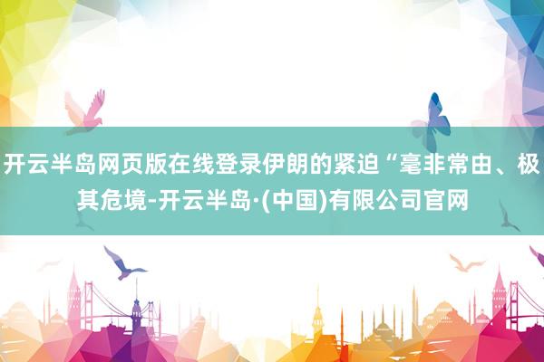 开云半岛网页版在线登录伊朗的紧迫“毫非常由、极其危境-开云半岛·(中国)有限公司官网