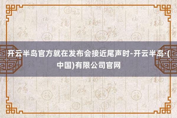 开云半岛官方就在发布会接近尾声时-开云半岛·(中国)有限公司官网