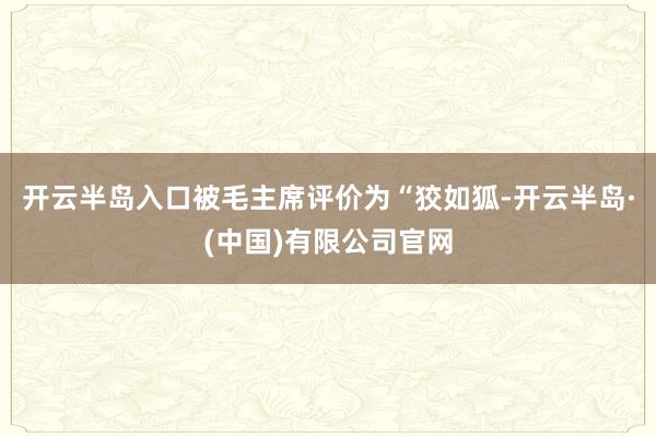 开云半岛入口被毛主席评价为“狡如狐-开云半岛·(中国)有限公司官网