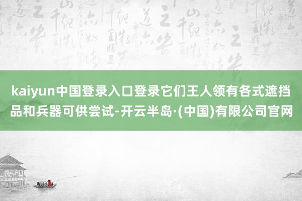 kaiyun中国登录入口登录它们王人领有各式遮挡品和兵器可供尝试-开云半岛·(中国)有限公司官网