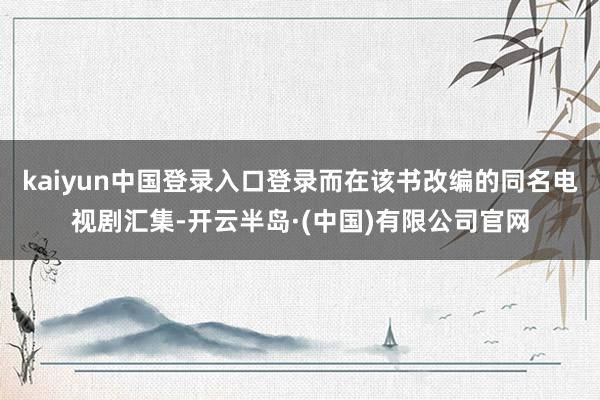 kaiyun中国登录入口登录而在该书改编的同名电视剧汇集-开云半岛·(中国)有限公司官网