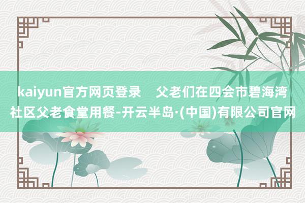 kaiyun官方网页登录    父老们在四会市碧海湾社区父老食堂用餐-开云半岛·(中国)有限公司官网