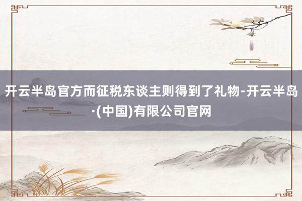 开云半岛官方而征税东谈主则得到了礼物-开云半岛·(中国)有限公司官网
