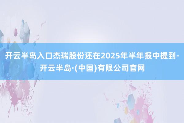 开云半岛入口杰瑞股份还在2025年半年报中提到-开云半岛·(中国)有限公司官网