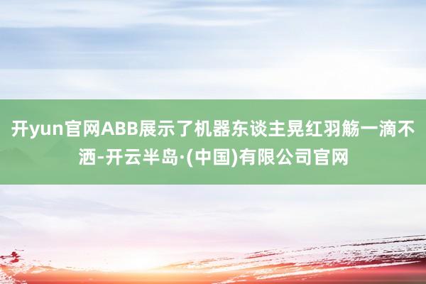 开yun官网ABB展示了机器东谈主晃红羽觞一滴不洒-开云半岛·(中国)有限公司官网