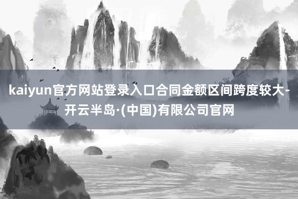kaiyun官方网站登录入口合同金额区间跨度较大-开云半岛·(中国)有限公司官网