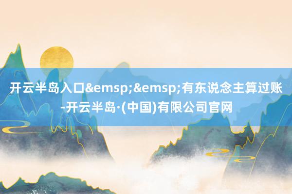 开云半岛入口&emsp;&emsp;有东说念主算过账-开云半岛·(中国)有限公司官网