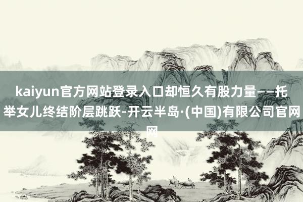 kaiyun官方网站登录入口却恒久有股力量——托举女儿终结阶层跳跃-开云半岛·(中国)有限公司官网
