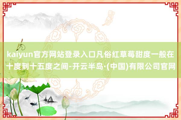kaiyun官方网站登录入口凡俗红草莓甜度一般在十度到十五度之间-开云半岛·(中国)有限公司官网
