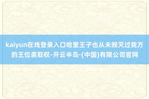 kaiyun在线登录入口哈里王子也从未毁灭过我方的王位袭取权-开云半岛·(中国)有限公司官网