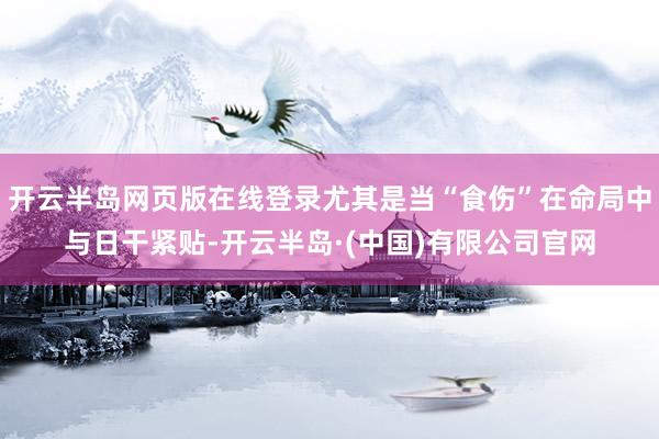 开云半岛网页版在线登录尤其是当“食伤”在命局中与日干紧贴-开云半岛·(中国)有限公司官网