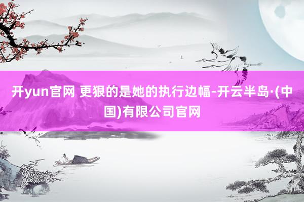 开yun官网 更狠的是她的执行边幅-开云半岛·(中国)有限公司官网