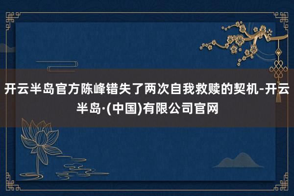 开云半岛官方陈峰错失了两次自我救赎的契机-开云半岛·(中国)有限公司官网