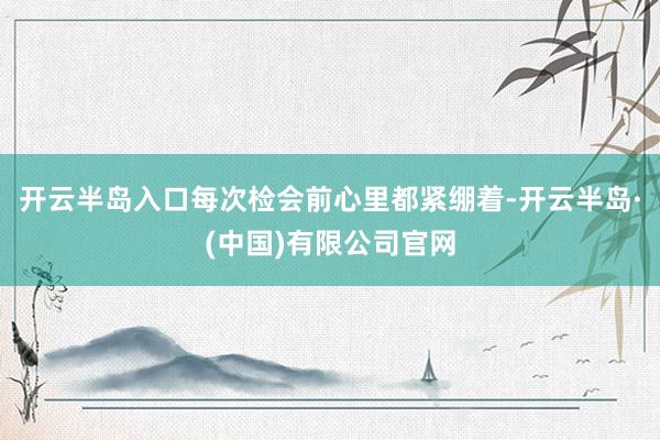 开云半岛入口每次检会前心里都紧绷着-开云半岛·(中国)有限公司官网