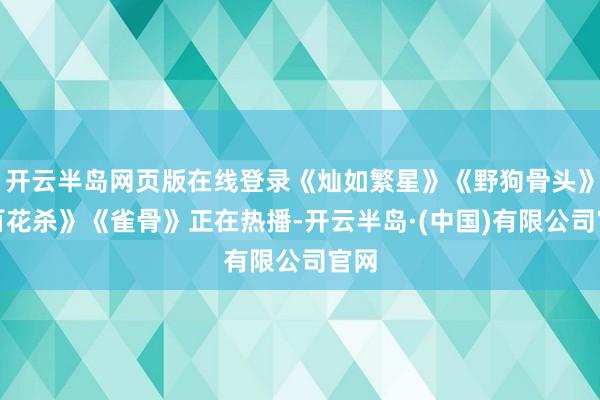 开云半岛网页版在线登录《灿如繁星》《野狗骨头》《百花杀》《雀骨》正在热播-开云半岛·(中国)有限公司官网