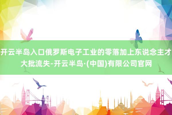 开云半岛入口俄罗斯电子工业的零落加上东说念主才大批流失-开云半岛·(中国)有限公司官网