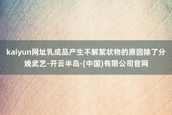 kaiyun网址乳成品产生不解絮状物的原因除了分娩武艺-开云半岛·(中国)有限公司官网