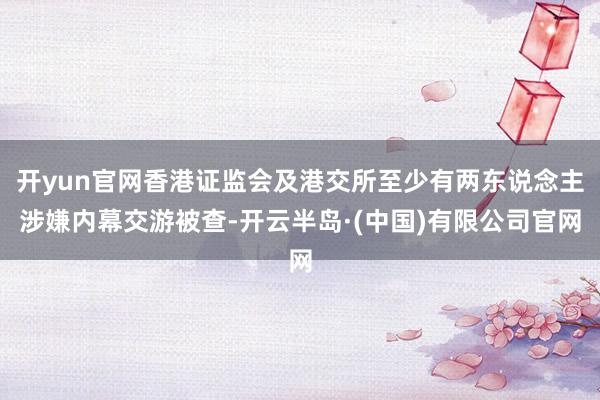 开yun官网香港证监会及港交所至少有两东说念主涉嫌内幕交游被查-开云半岛·(中国)有限公司官网