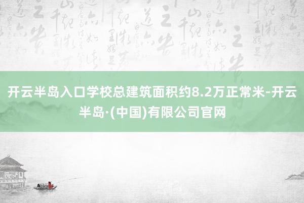 开云半岛入口学校总建筑面积约8.2万正常米-开云半岛·(中国)有限公司官网