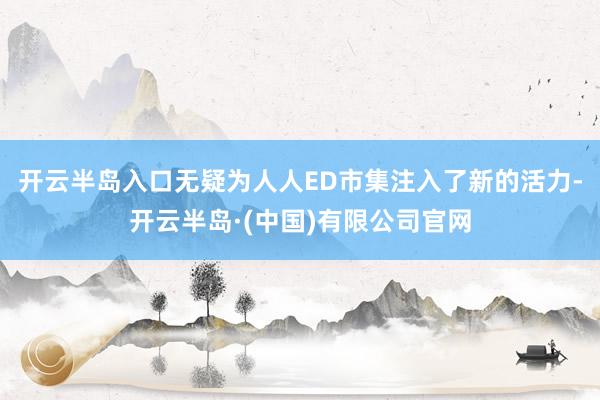 开云半岛入口无疑为人人ED市集注入了新的活力-开云半岛·(中国)有限公司官网