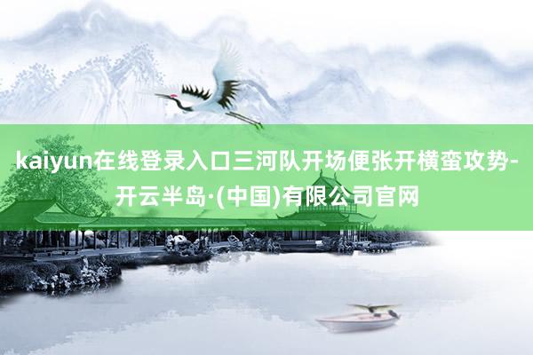 kaiyun在线登录入口三河队开场便张开横蛮攻势-开云半岛·(中国)有限公司官网
