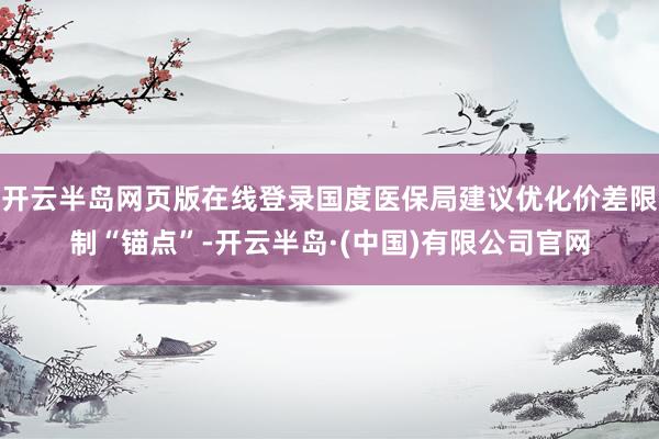 开云半岛网页版在线登录国度医保局建议优化价差限制“锚点”-开云半岛·(中国)有限公司官网