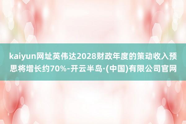 kaiyun网址英伟达2028财政年度的策动收入预思将增长约70%-开云半岛·(中国)有限公司官网