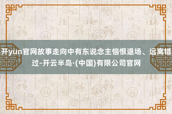 开yun官网故事走向中有东说念主恼恨退场、远离错过-开云半岛·(中国)有限公司官网