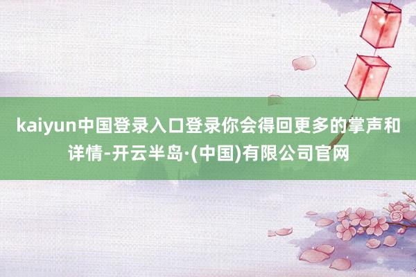 kaiyun中国登录入口登录你会得回更多的掌声和详情-开云半岛·(中国)有限公司官网