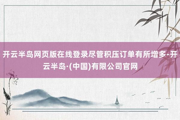 开云半岛网页版在线登录尽管积压订单有所增多-开云半岛·(中国)有限公司官网