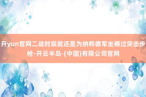 开yun官网二战时辰就还是为纳粹德军坐褥过突击步枪-开云半岛·(中国)有限公司官网