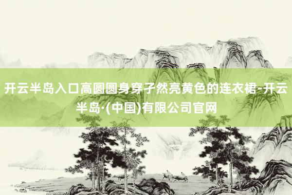 开云半岛入口高圆圆身穿孑然亮黄色的连衣裙-开云半岛·(中国)有限公司官网
