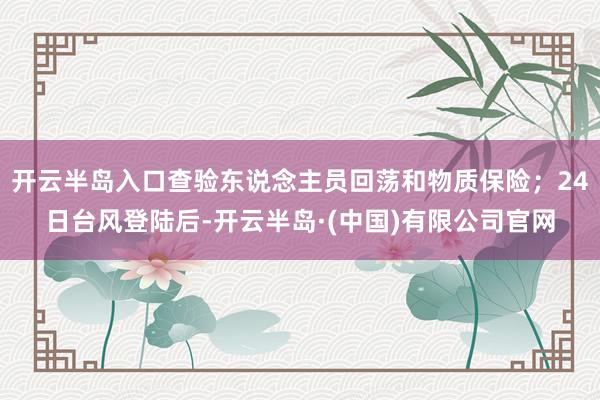 开云半岛入口查验东说念主员回荡和物质保险；24日台风登陆后-开云半岛·(中国)有限公司官网