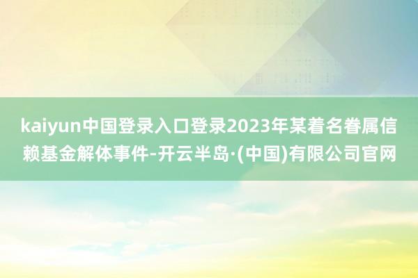 kaiyun中国登录入口登录2023年某着名眷属信赖基金解体事件-开云半岛·(中国)有限公司官网